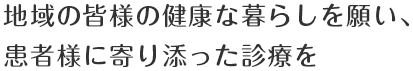 地域の皆様の健康な暮らしを願い、患者様に寄り添った診療を