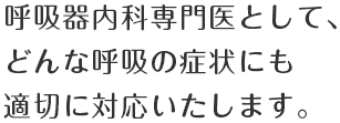 呼吸器内科専門医として、どんな呼吸の症状にも適切に対応いたします。