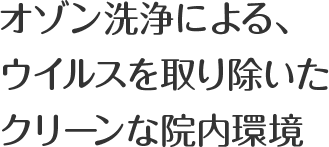 オゾン洗浄による、ウイルスを取り除いたクリーンな院内環境